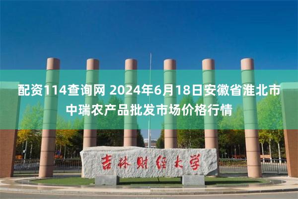 配资114查询网 2024年6月18日安徽省淮北市中瑞农产品批发市场价格行情