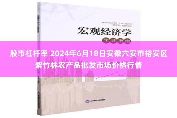 股市杠杆率 2024年6月18日安徽六安市裕安区紫竹林农产品批发市场价格行情