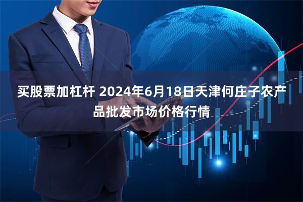 买股票加杠杆 2024年6月18日天津何庄子农产品批发市场价格行情