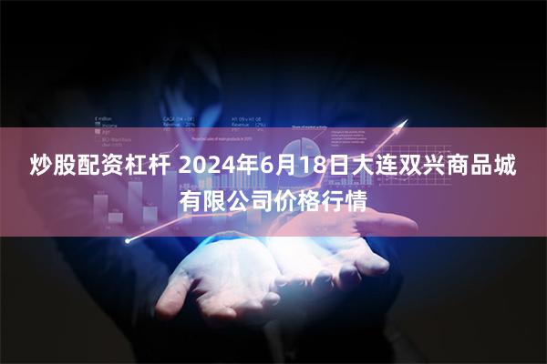 炒股配资杠杆 2024年6月18日大连双兴商品城有限公司价格行情