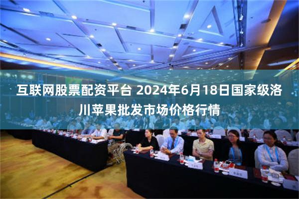 互联网股票配资平台 2024年6月18日国家级洛川苹果批发市场价格行情