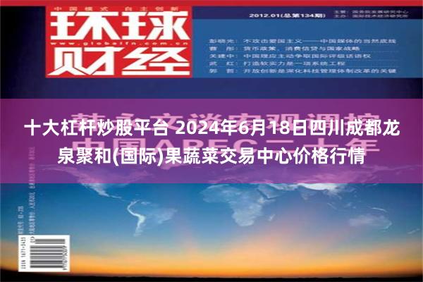 十大杠杆炒股平台 2024年6月18日四川成都龙泉聚和(国际)果蔬菜交易中心价格行情