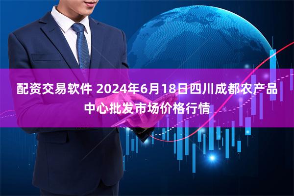 配资交易软件 2024年6月18日四川成都农产品中心批发市场价格行情