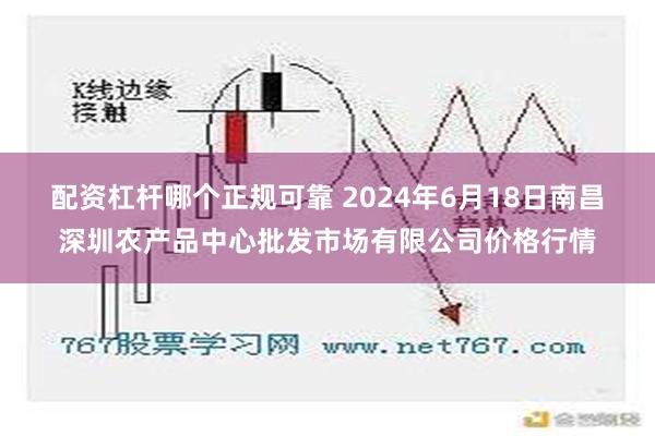 配资杠杆哪个正规可靠 2024年6月18日南昌深圳农产品中心批发市场有限公司价格行情