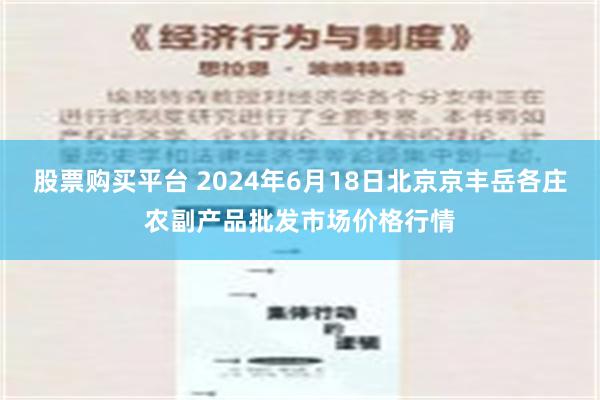 股票购买平台 2024年6月18日北京京丰岳各庄农副产品批发市场价格行情