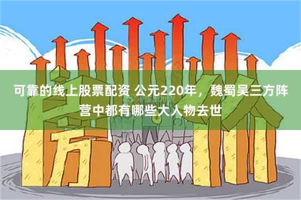 可靠的线上股票配资 公元220年，魏蜀吴三方阵营中都有哪些大人物去世