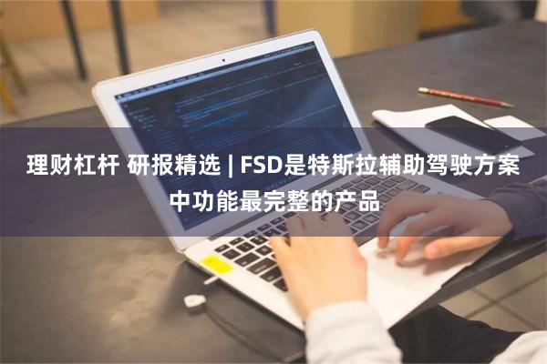 理财杠杆 研报精选 | FSD是特斯拉辅助驾驶方案中功能最完整的产品