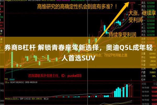 券商B杠杆 解锁青春座驾新选择，奥迪Q5L成年轻人首选SUV