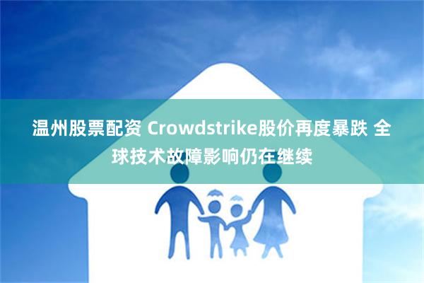 温州股票配资 Crowdstrike股价再度暴跌 全球技术故障影响仍在继续