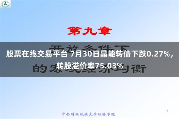 股票在线交易平台 7月30日晶能转债下跌0.27%，转股溢价率75.03%