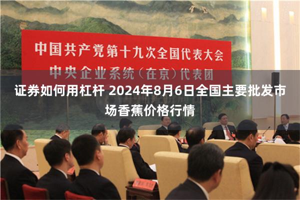 证券如何用杠杆 2024年8月6日全国主要批发市场香蕉价格行情