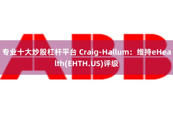 专业十大炒股杠杆平台 Craig-Hallum：维持eHealth(EHTH.US)评级