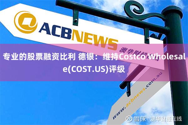 专业的股票融资比利 德银：维持Costco Wholesale(COST.US)评级