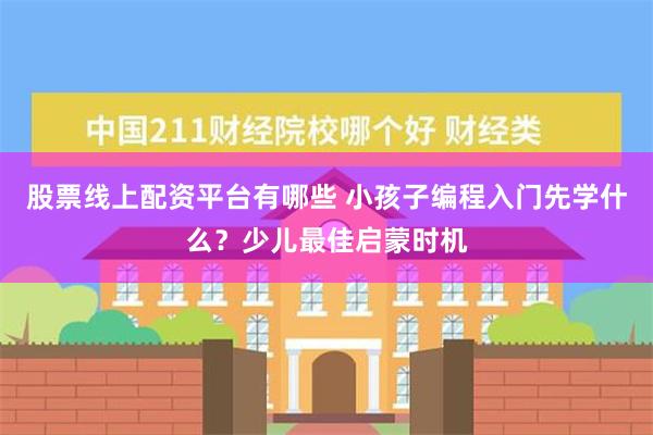 股票线上配资平台有哪些 小孩子编程入门先学什么？少儿最佳启蒙时机