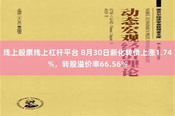 线上股票线上杠杆平台 8月30日新化转债上涨1.74%，转股溢价率66.56%