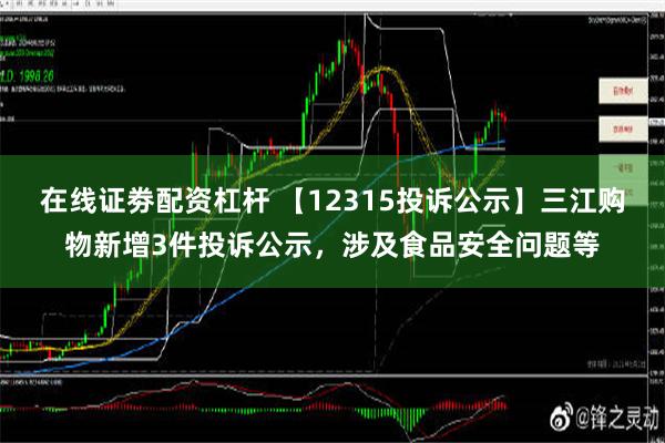 在线证劵配资杠杆 【12315投诉公示】三江购物新增3件投诉公示，涉及食品安全问题等