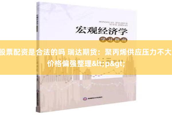 股票配资是合法的吗 瑞达期货：聚丙烯供应压力不大 价格偏强整理<p>