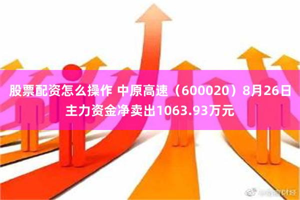 股票配资怎么操作 中原高速（600020）8月26日主力资金净卖出1063.93万元