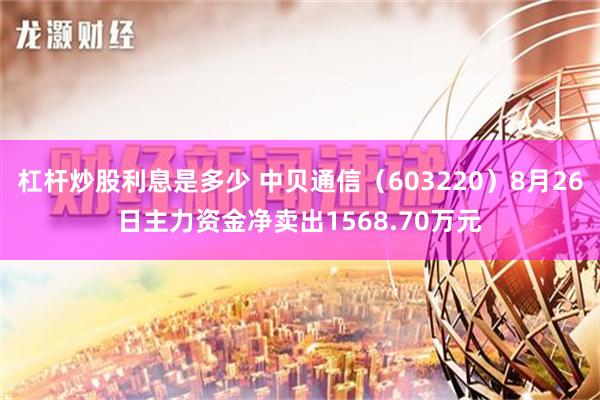 杠杆炒股利息是多少 中贝通信（603220）8月26日主力资金净卖出1568.70万元