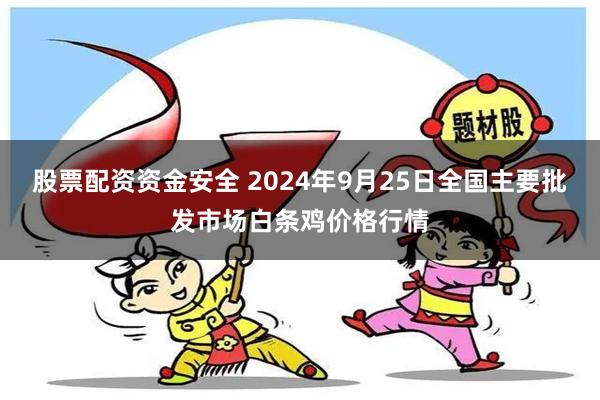 股票配资资金安全 2024年9月25日全国主要批发市场白条鸡价格行情