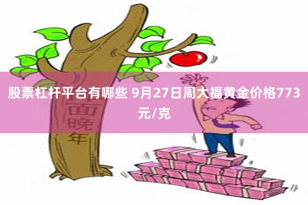 股票杠杆平台有哪些 9月27日周大福黄金价格773元/克