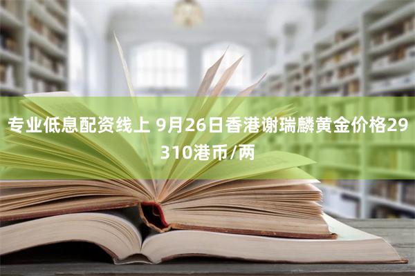 专业低息配资线上 9月26日香港谢瑞麟黄金价格29310港币/两