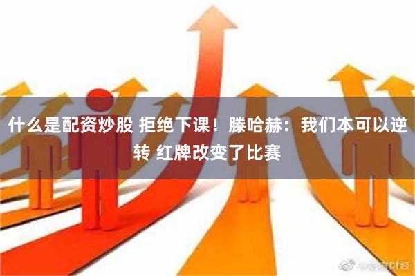 什么是配资炒股 拒绝下课！滕哈赫：我们本可以逆转 红牌改变了比赛