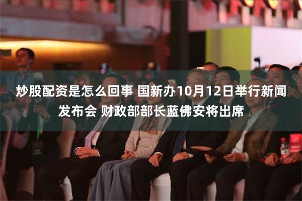 炒股配资是怎么回事 国新办10月12日举行新闻发布会 财政部部长蓝佛安将出席