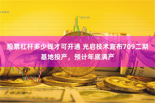 股票杠杆多少钱才可开通 光启技术宣布709二期基地投产，预计年底满产