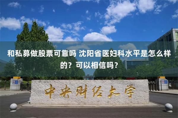 和私募做股票可靠吗 沈阳省医妇科水平是怎么样的？可以相信吗？