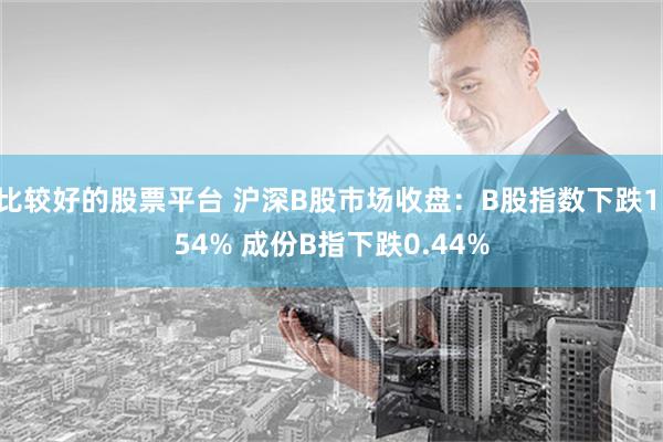 比较好的股票平台 沪深B股市场收盘：B股指数下跌1.54% 成份B指下跌0.44%