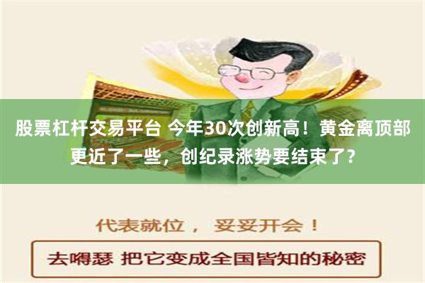 股票杠杆交易平台 今年30次创新高！黄金离顶部更近了一些，创纪录涨势要结束了？