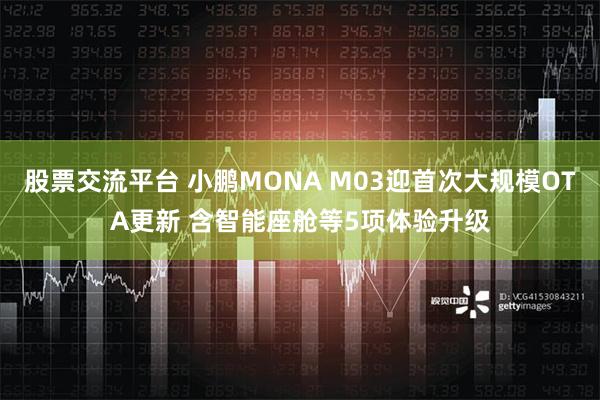 股票交流平台 小鹏MONA M03迎首次大规模OTA更新 含智能座舱等5项体验升级