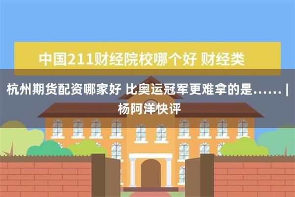 杭州期货配资哪家好 比奥运冠军更难拿的是…… | 杨阿洋快评