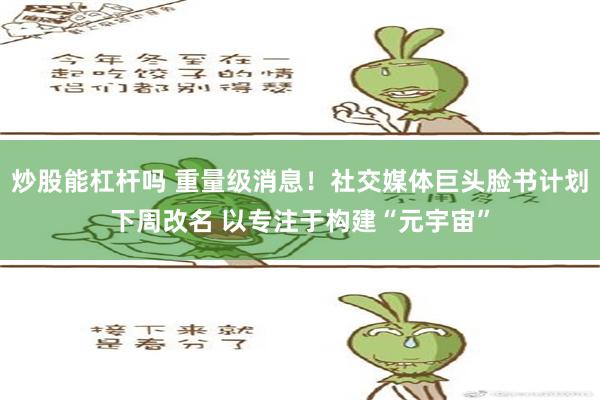 炒股能杠杆吗 重量级消息！社交媒体巨头脸书计划下周改名 以专注于构建“元宇宙”