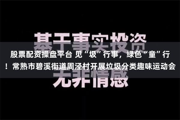 股票配资操盘平台 见“圾”行事，绿色“童”行！常熟市碧溪街道周泾村开展垃圾分类趣味运动会