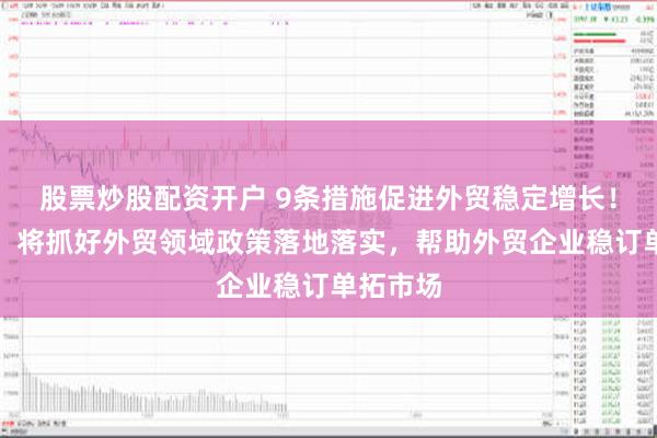 股票炒股配资开户 9条措施促进外贸稳定增长！商务部：将抓好外贸领域政策落地落实，帮助外贸企业稳订单拓市场