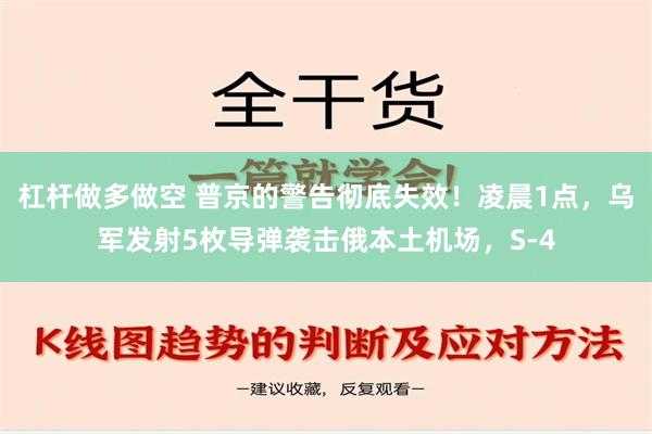 杠杆做多做空 普京的警告彻底失效！凌晨1点，乌军发射5枚导弹袭击俄本土机场，S-4