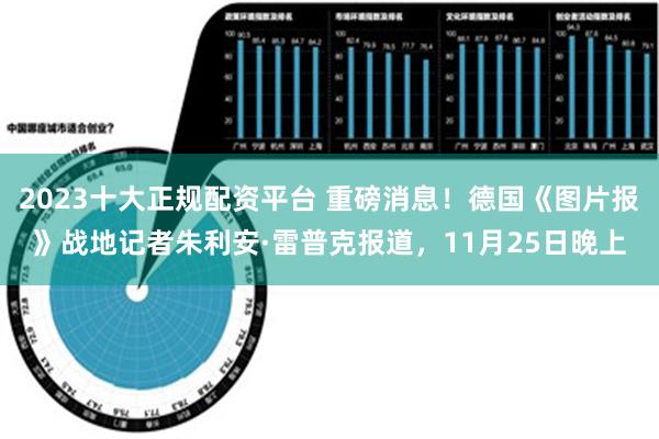 2023十大正规配资平台 重磅消息！德国《图片报》战地记者朱利安·雷普克报道，11月25日晚上