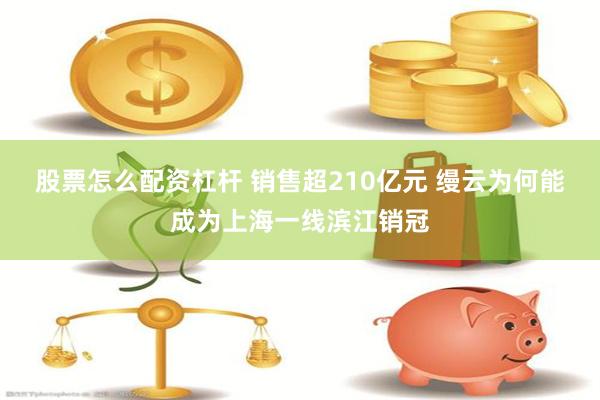 股票怎么配资杠杆 销售超210亿元 缦云为何能成为上海一线滨江销冠