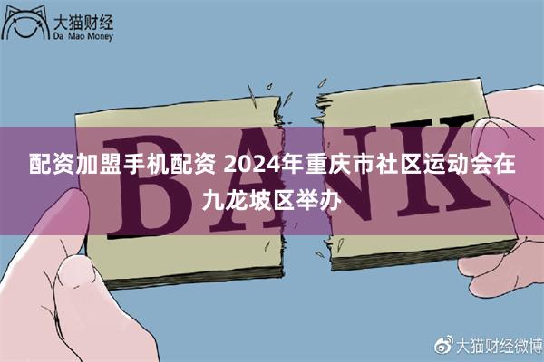 配资加盟手机配资 2024年重庆市社区运动会在九龙坡区举办