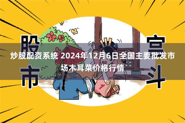 炒股配资系统 2024年12月6日全国主要批发市场木耳菜价格行情