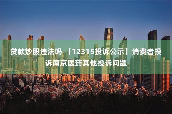 贷款炒股违法吗 【12315投诉公示】消费者投诉南京医药其他投诉问题