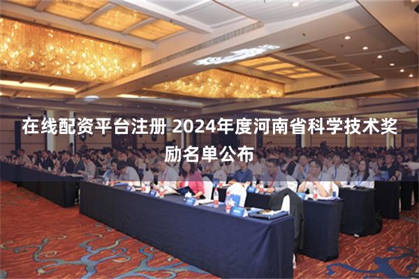 在线配资平台注册 2024年度河南省科学技术奖励名单公布