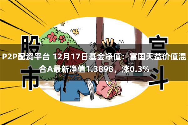 P2P配资平台 12月17日基金净值：富国天益价值混合A最新净值1.3898，涨0.3%