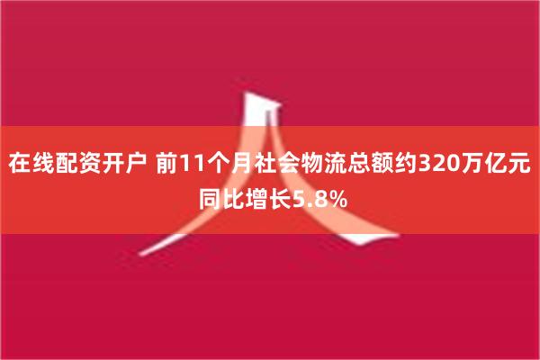 在线配资开户 前11个月社会物流总额约320万亿元 同比增长5.8%