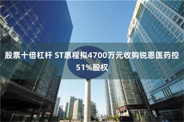 股票十倍杠杆 ST惠程拟4700万元收购锐恩医药控51%股权