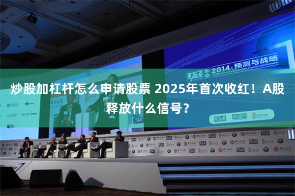 炒股加杠杆怎么申请股票 2025年首次收红！A股释放什么信号？