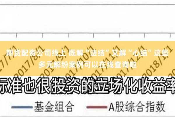 期货配资公司线上 既解“法结”又解“心结”这些多元解纷案例可以在线查询啦