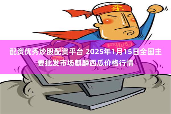 配资优秀炒股配资平台 2025年1月15日全国主要批发市场麒麟西瓜价格行情